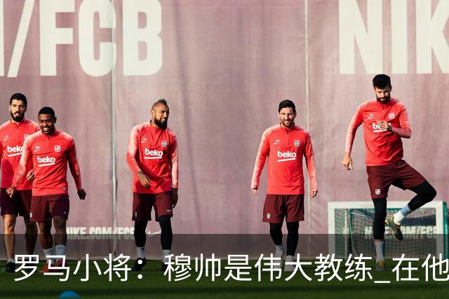 罗马小将：穆帅是伟大教练 在他麾下是种荣幸